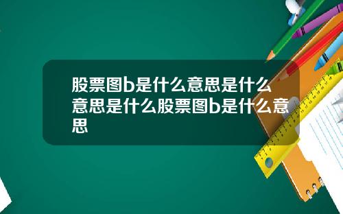 股票图b是什么意思是什么意思是什么股票图b是什么意思