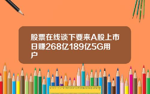 股票在线谈下要来A股上市日赚268亿189亿5G用户