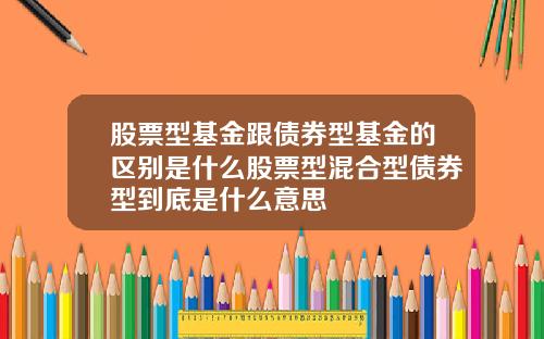 股票型基金跟债券型基金的区别是什么股票型混合型债券型到底是什么意思