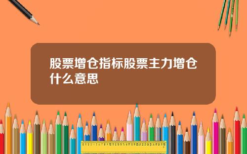 股票增仓指标股票主力增仓什么意思