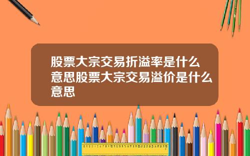 股票大宗交易折溢率是什么意思股票大宗交易溢价是什么意思