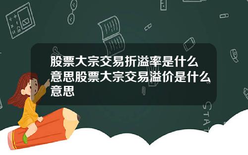 股票大宗交易折溢率是什么意思股票大宗交易溢价是什么意思