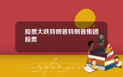 股票大跌特朗普特朗普集团股票