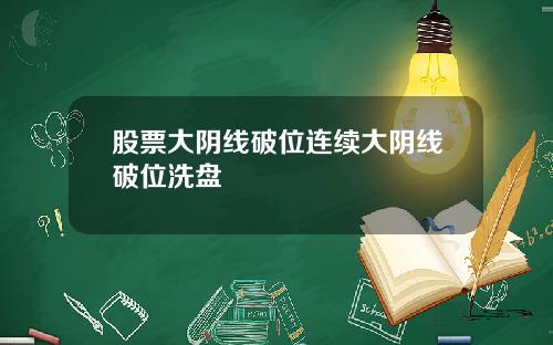股票大阴线破位连续大阴线破位洗盘