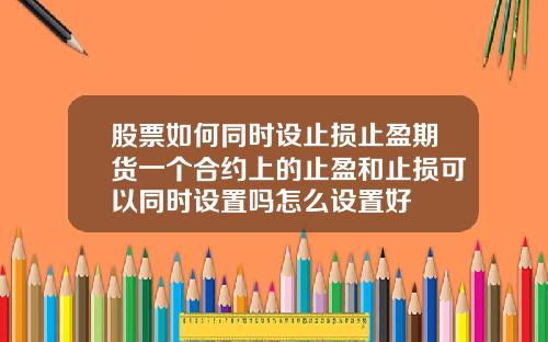股票如何同时设止损止盈期货一个合约上的止盈和止损可以同时设置吗怎么设置好