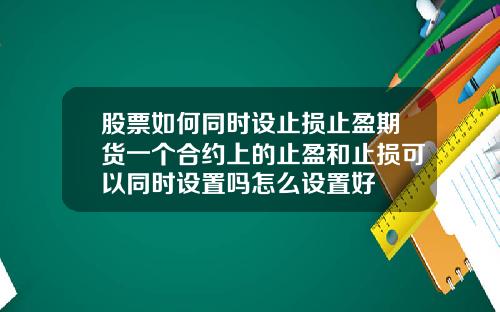 股票如何同时设止损止盈期货一个合约上的止盈和止损可以同时设置吗怎么设置好
