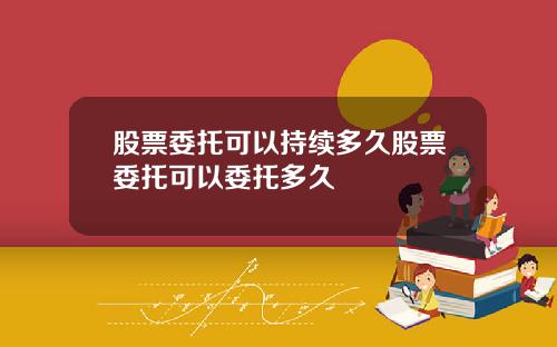 股票委托可以持续多久股票委托可以委托多久