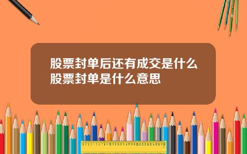股票封单后还有成交是什么股票封单是什么意思