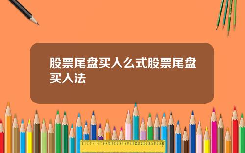 股票尾盘买入么式股票尾盘买入法