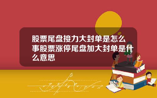 股票尾盘接力大封单是怎么事股票涨停尾盘加大封单是什么意思