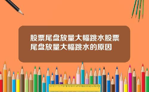 股票尾盘放量大幅跳水股票尾盘放量大幅跳水的原因