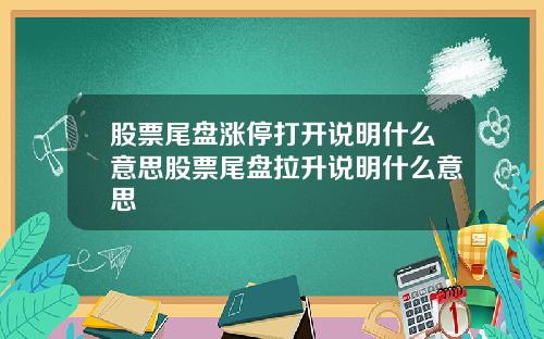 股票尾盘涨停打开说明什么意思股票尾盘拉升说明什么意思