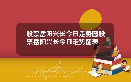 股票岳阳兴长今日走势图股票岳阳兴长今日走势图表