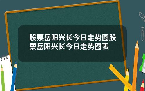 股票岳阳兴长今日走势图股票岳阳兴长今日走势图表