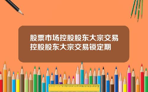 股票市场控股股东大宗交易控股股东大宗交易锁定期