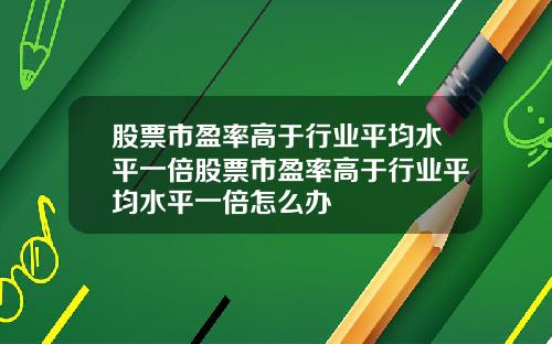 股票市盈率高于行业平均水平一倍股票市盈率高于行业平均水平一倍怎么办