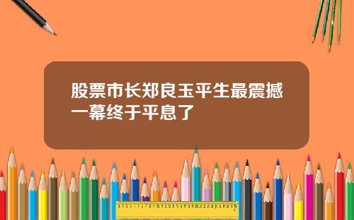 股票市长郑良玉平生最震撼一幕终于平息了