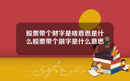 股票带个财字是啥意思是什么股票带个融字是什么意思