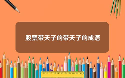 股票带天子的带天子的成语