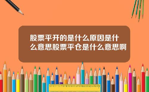 股票平开的是什么原因是什么意思股票平仓是什么意思啊