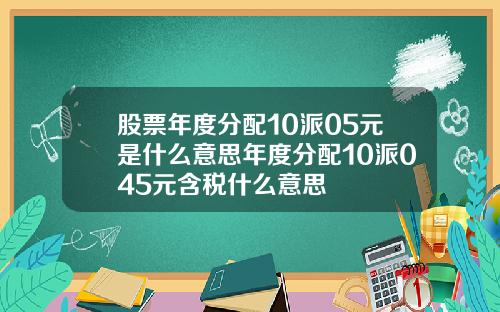 股票年度分配10派05元是什么意思年度分配10派045元含税什么意思