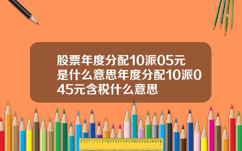 股票年度分配10派05元是什么意思年度分配10派045元含税什么意思