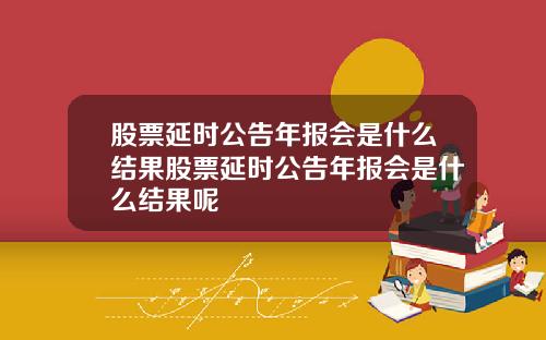 股票延时公告年报会是什么结果股票延时公告年报会是什么结果呢