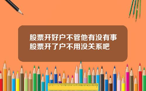 股票开好户不管他有没有事股票开了户不用没关系吧