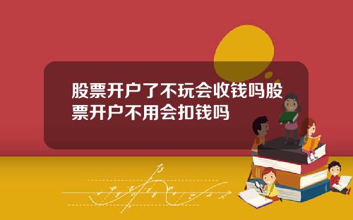 股票开户了不玩会收钱吗股票开户不用会扣钱吗