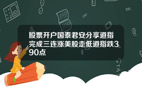 股票开户国泰君安分享道指完成三连涨美股走低道指跌390点