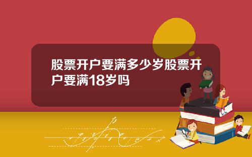 股票开户要满多少岁股票开户要满18岁吗