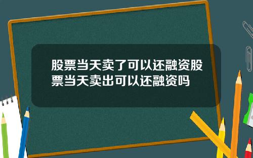 股票当天卖了可以还融资股票当天卖出可以还融资吗