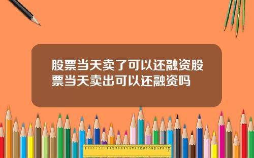 股票当天卖了可以还融资股票当天卖出可以还融资吗