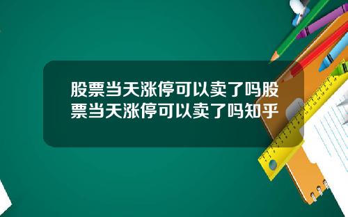 股票当天涨停可以卖了吗股票当天涨停可以卖了吗知乎