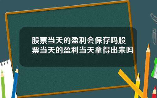 股票当天的盈利会保存吗股票当天的盈利当天拿得出来吗