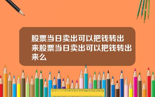 股票当日卖出可以把钱转出来股票当日卖出可以把钱转出来么