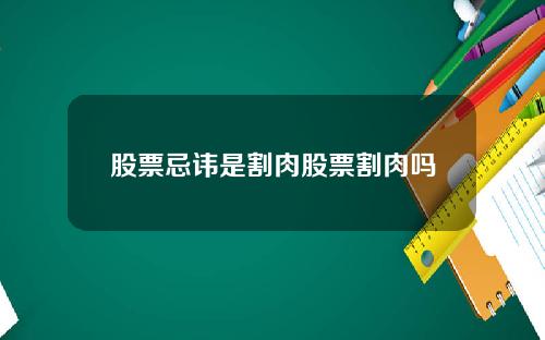 股票忌讳是割肉股票割肉吗