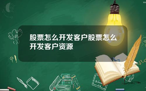 股票怎么开发客户股票怎么开发客户资源