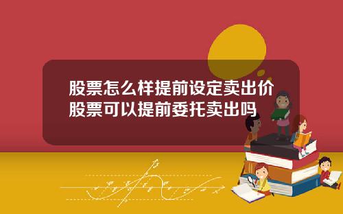 股票怎么样提前设定卖出价股票可以提前委托卖出吗
