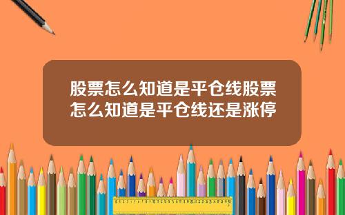 股票怎么知道是平仓线股票怎么知道是平仓线还是涨停