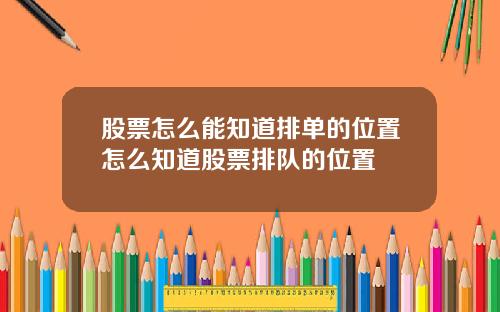 股票怎么能知道排单的位置怎么知道股票排队的位置