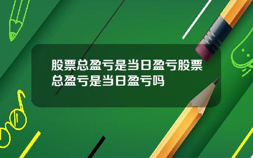 股票总盈亏是当日盈亏股票总盈亏是当日盈亏吗