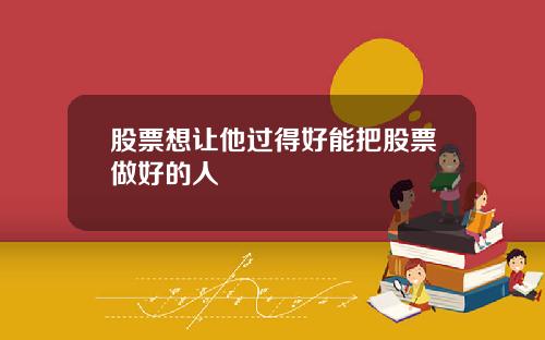 股票想让他过得好能把股票做好的人