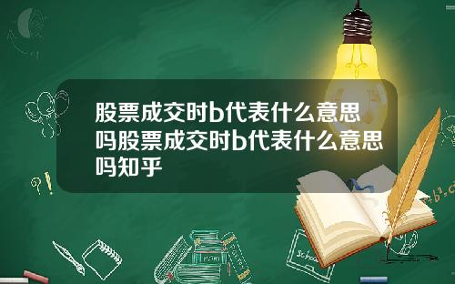 股票成交时b代表什么意思吗股票成交时b代表什么意思吗知乎