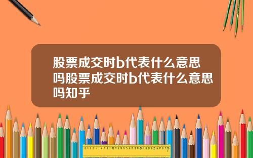 股票成交时b代表什么意思吗股票成交时b代表什么意思吗知乎