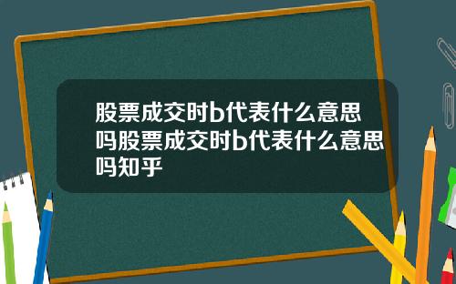 股票成交时b代表什么意思吗股票成交时b代表什么意思吗知乎