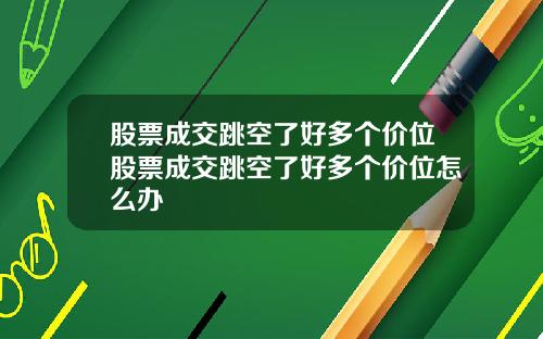 股票成交跳空了好多个价位股票成交跳空了好多个价位怎么办