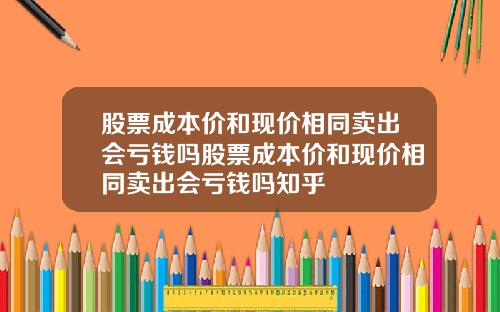 股票成本价和现价相同卖出会亏钱吗股票成本价和现价相同卖出会亏钱吗知乎