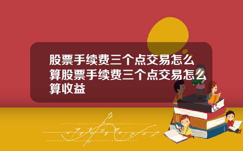 股票手续费三个点交易怎么算股票手续费三个点交易怎么算收益