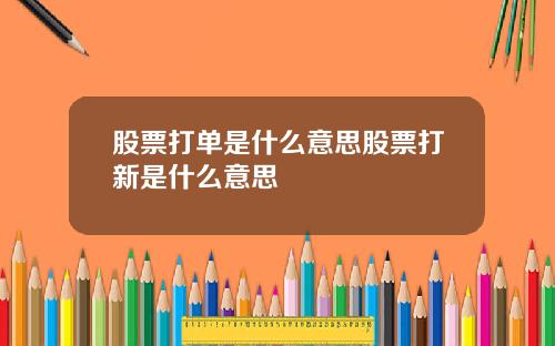 股票打单是什么意思股票打新是什么意思